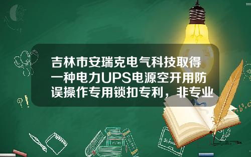 吉林市安瑞克电气科技取得一种电力UPS电源空开用防误操作专用锁扣专利，非专业人员无法解锁使用，防误操作使用安全性更好