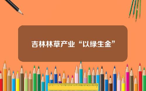 吉林林草产业“以绿生金”