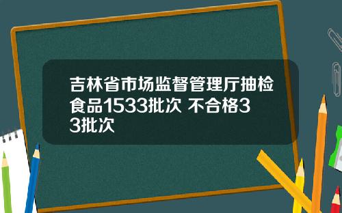 吉林省市场监督管理厅抽检食品1533批次 不合格33批次