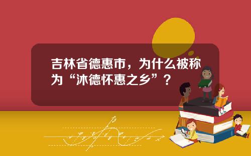 吉林省德惠市，为什么被称为“沐德怀惠之乡”？