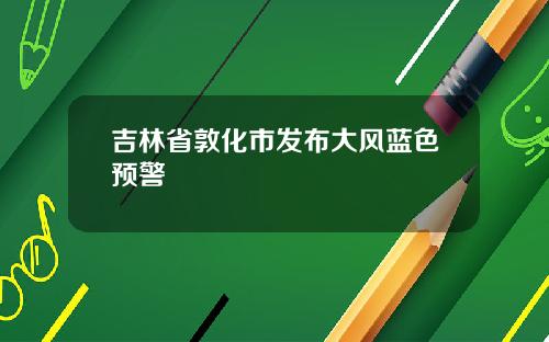 吉林省敦化市发布大风蓝色预警