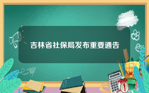 吉林省社保局发布重要通告
