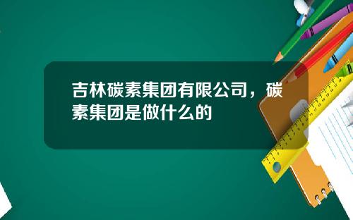 吉林碳素集团有限公司，碳素集团是做什么的