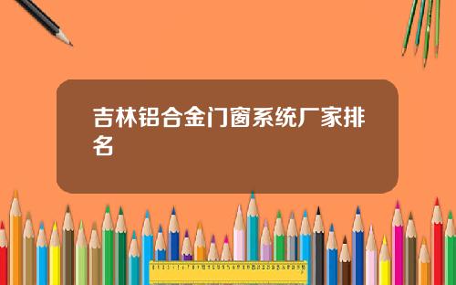 吉林铝合金门窗系统厂家排名
