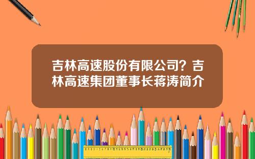 吉林高速股份有限公司？吉林高速集团董事长蒋涛简介