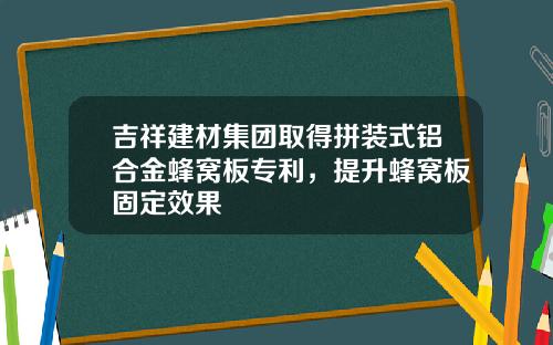 吉祥建材集团取得拼装式铝合金蜂窝板专利，提升蜂窝板固定效果