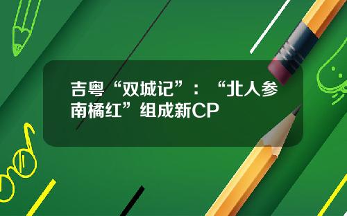 吉粤“双城记”：“北人参南橘红”组成新CP