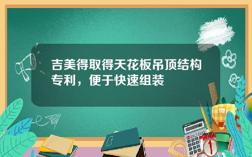 吉美得取得天花板吊顶结构专利，便于快速组装