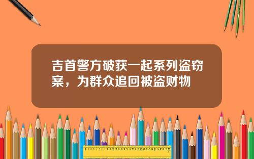 吉首警方破获一起系列盗窃案,为群众追回被盗财物 吉首警方破获一起系列盗窃案,为群众追回被盗财物