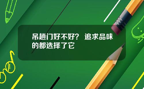 吊趟门好不好? 追求品味的都选择了它 吊趟门好不好? 追求品味的都选择了它