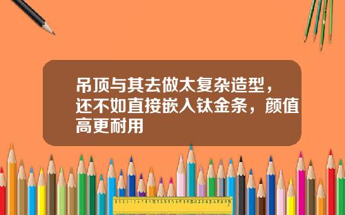 吊顶与其去做太复杂造型，还不如直接嵌入钛金条，颜值高更耐用