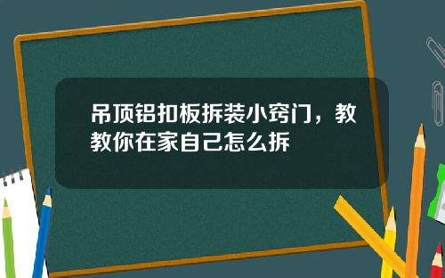 吊顶铝扣板拆装小窍门，教教你在家自己怎么拆