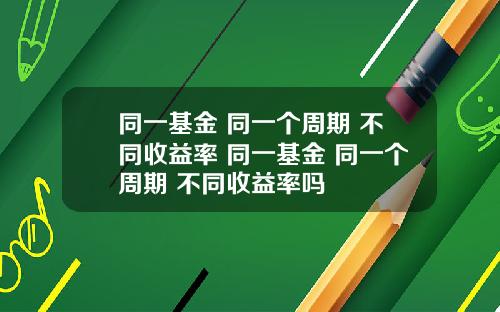同一基金 同一个周期 不同收益率 同一基金 同一个周期 不同收益率吗