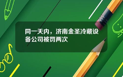 同一天内，济南金圣冷藏设备公司被罚两次