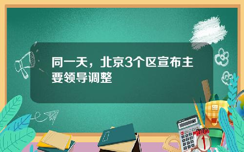 同一天，北京3个区宣布主要领导调整