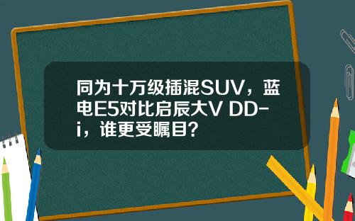 同为十万级插混SUV，蓝电E5对比启辰大V DD-i，谁更受瞩目？
