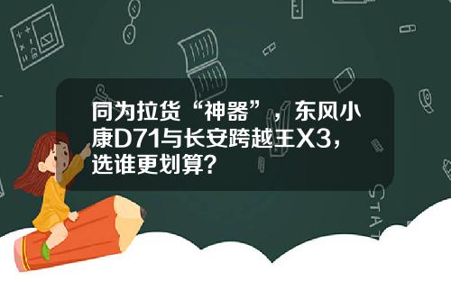 同为拉货“神器”，东风小康D71与长安跨越王X3，选谁更划算？