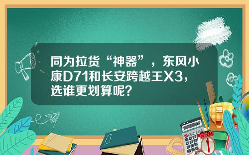 同为拉货“神器”，东风小康D71和长安跨越王X3，选谁更划算呢？