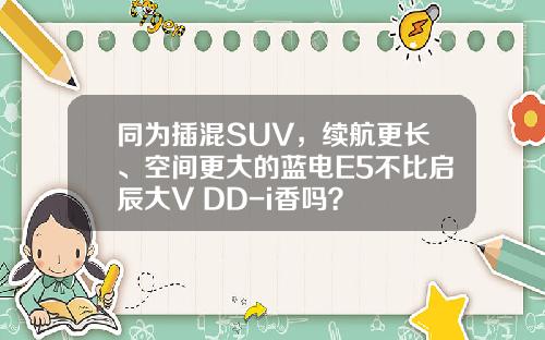 同为插混SUV，续航更长、空间更大的蓝电E5不比启辰大V DD-i香吗？
