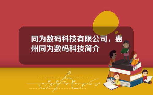 同为数码科技有限公司，惠州同为数码科技简介