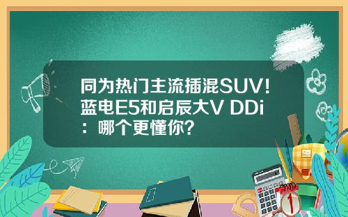 同为热门主流插混SUV！蓝电E5和启辰大V DDi：哪个更懂你？