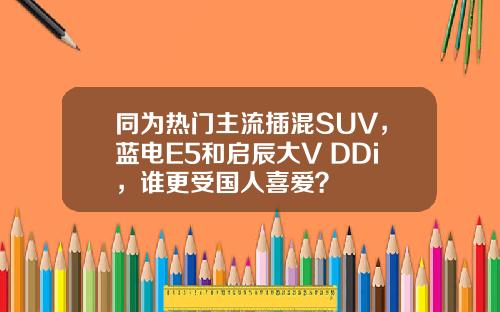 同为热门主流插混SUV，蓝电E5和启辰大V DDi，谁更受国人喜爱？