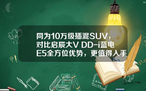 同为10万级插混SUV，对比启辰大V DD-i蓝电E5全方位优势，更值得入手！