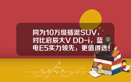 同为10万级插混SUV，对比启辰大V DD-i，蓝电E5实力领先，更值得选！
