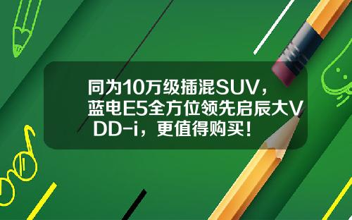 同为10万级插混SUV，蓝电E5全方位领先启辰大V DD-i，更值得购买！
