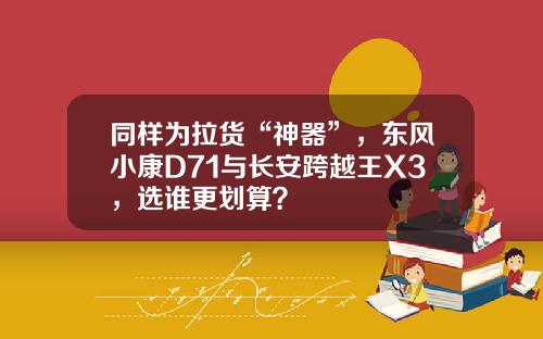 同样为拉货“神器”，东风小康D71与长安跨越王X3，选谁更划算？