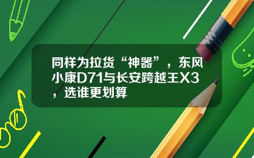 同样为拉货“神器”，东风小康D71与长安跨越王X3，选谁更划算