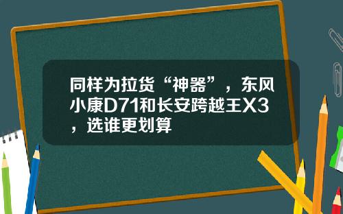 同样为拉货“神器”，东风小康D71和长安跨越王X3，选谁更划算