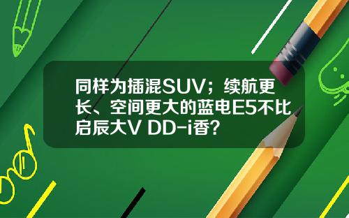 同样为插混SUV；续航更长、空间更大的蓝电E5不比启辰大V DD-i香？