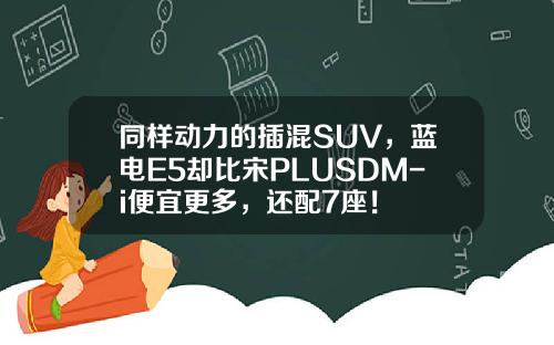 同样动力的插混SUV，蓝电E5却比宋PLUSDM-i便宜更多，还配7座！