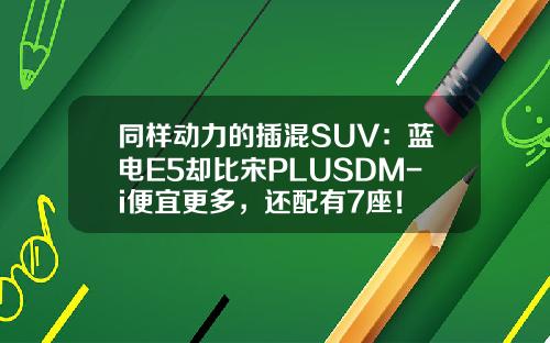 同样动力的插混SUV：蓝电E5却比宋PLUSDM-i便宜更多，还配有7座！