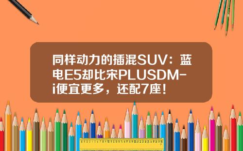 同样动力的插混SUV：蓝电E5却比宋PLUSDM-i便宜更多，还配7座！