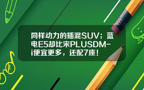 同样动力的插混SUV；蓝电E5却比宋PLUSDM-i便宜更多，还配7座！
