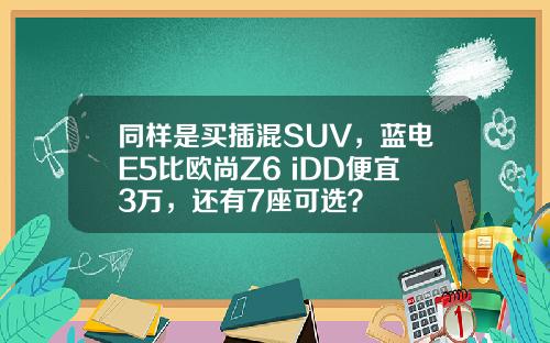 同样是买插混SUV，蓝电E5比欧尚Z6 iDD便宜3万，还有7座可选？