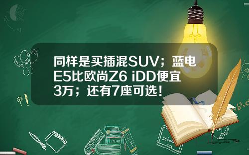 同样是买插混SUV；蓝电E5比欧尚Z6 iDD便宜3万；还有7座可选！