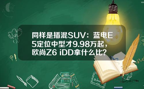同样是插混SUV：蓝电E5定位中型才9.98万起，欧尚Z6 iDD拿什么比？