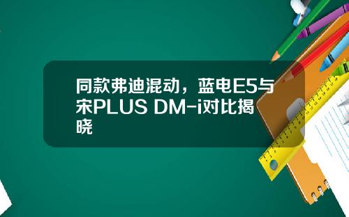 同款弗迪混动，蓝电E5与宋PLUS DM-i对比揭晓