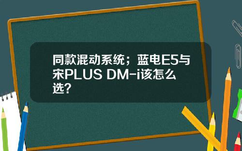 同款混动系统；蓝电E5与宋PLUS DM-i该怎么选？
