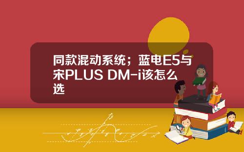 同款混动系统；蓝电E5与宋PLUS DM-i该怎么选