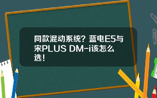 同款混动系统？蓝电E5与宋PLUS DM-i该怎么选！