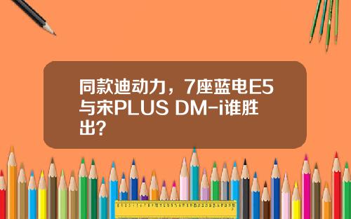 同款迪动力，7座蓝电E5与宋PLUS DM-i谁胜出？