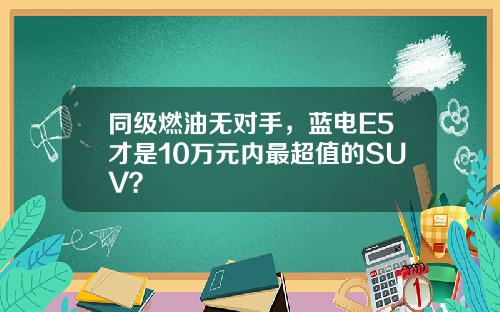 同级燃油无对手，蓝电E5才是10万元内最超值的SUV？
