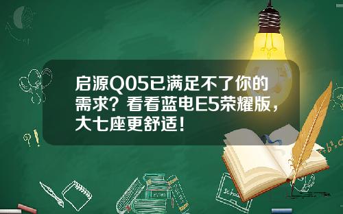 启源Q05已满足不了你的需求？看看蓝电E5荣耀版，大七座更舒适！