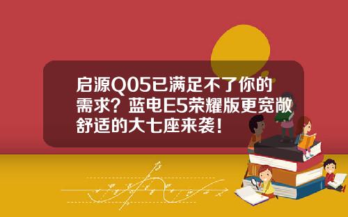 启源Q05已满足不了你的需求？蓝电E5荣耀版更宽敞舒适的大七座来袭！