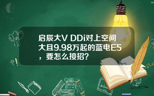 启辰大V DDi对上空间大且9.98万起的蓝电E5，要怎么接招？
