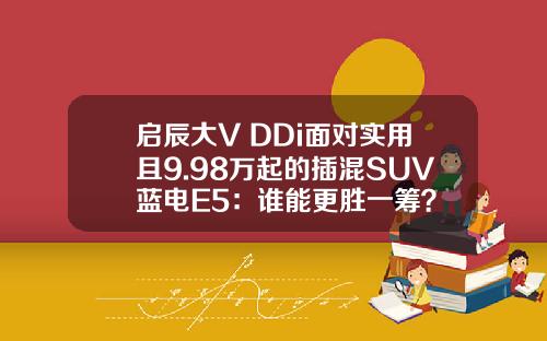 启辰大V DDi面对实用且9.98万起的插混SUV蓝电E5：谁能更胜一筹？